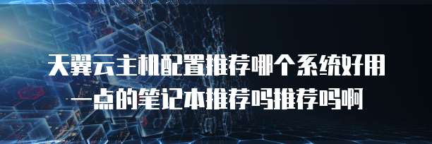 天翼云主机配置推荐哪个系统好用一点的笔记本推荐吗推荐吗啊