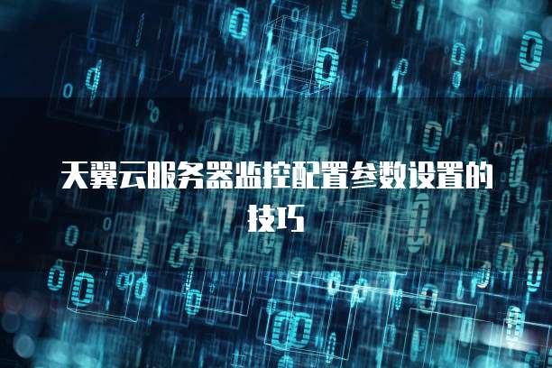 天翼云服务器监控配置参数设置的技巧