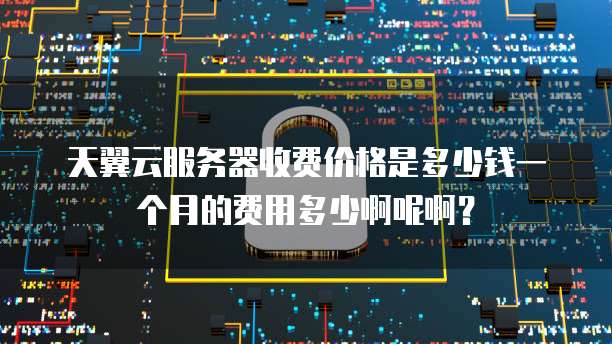 天翼云服务器收费价格是多少钱一个月的费用多少啊呢啊?