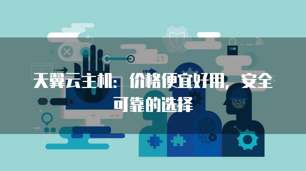 天翼云主机：价格便宜好用，安全可靠的选择