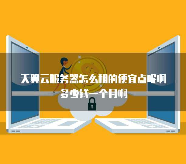 天翼云服务器怎么租的便宜点呢啊多少钱一个月啊