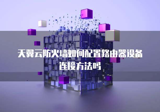 天翼云防火墙如何配置路由器设备连接方法吗