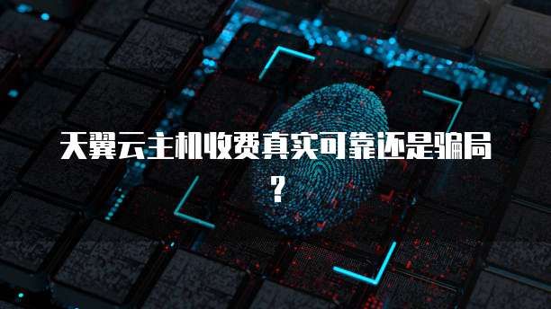 天翼云主机收费真实可靠还是骗局？