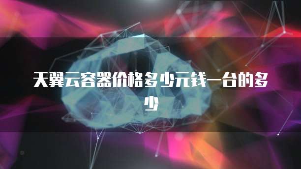 天翼云容器价格多少元钱一台的多少