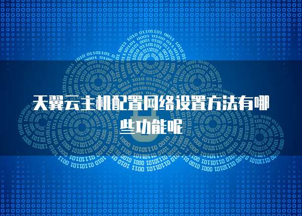 天翼云主机配置网络设置方法有哪些功能呢