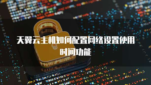 天翼云主机如何配置网络设置使用时间功能