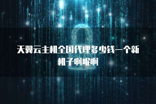 天翼云主机全国代理多少钱一个新机子啊呢啊
