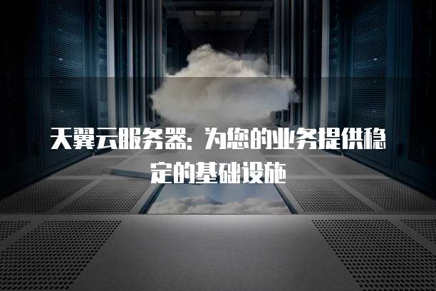 天翼云服务器: 为您的业务提供稳定的基础设施