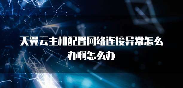 天翼云主机配置网络连接异常怎么办啊怎么办