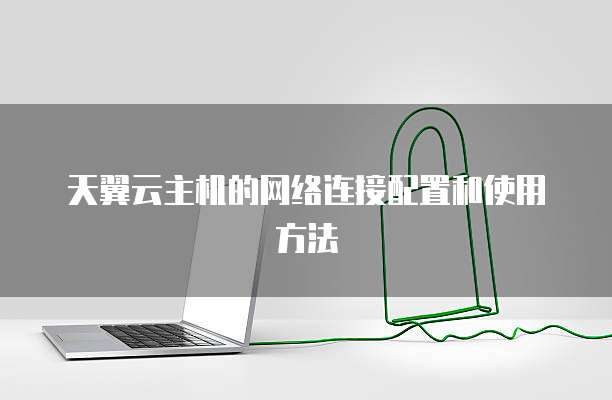 天翼云主机的网络连接配置和使用方法