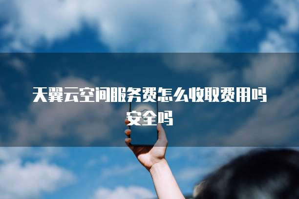 天翼云空间服务费怎么收取费用吗安全吗