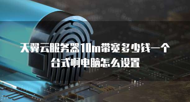 天翼云服务器10m带宽多少钱一个台式啊电脑怎么设置