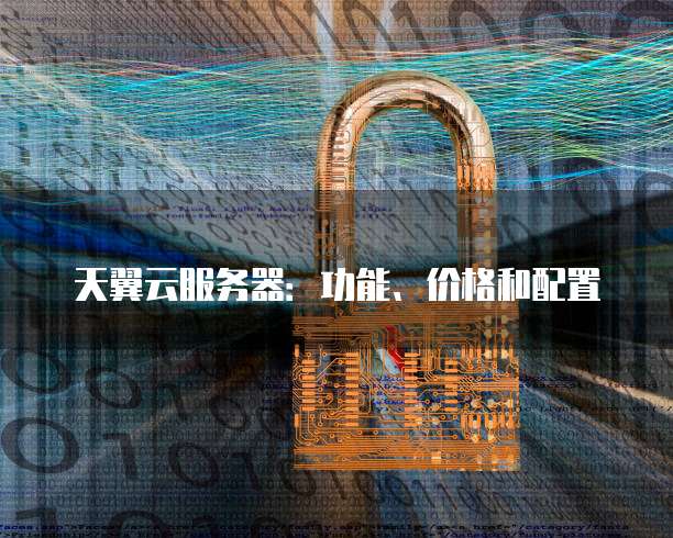 天翼云服务器:功能、价格和配置