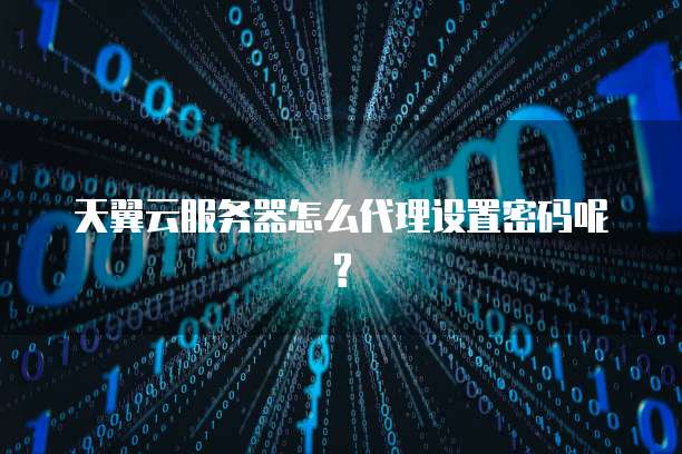 天翼云服务器怎么代理设置密码呢?