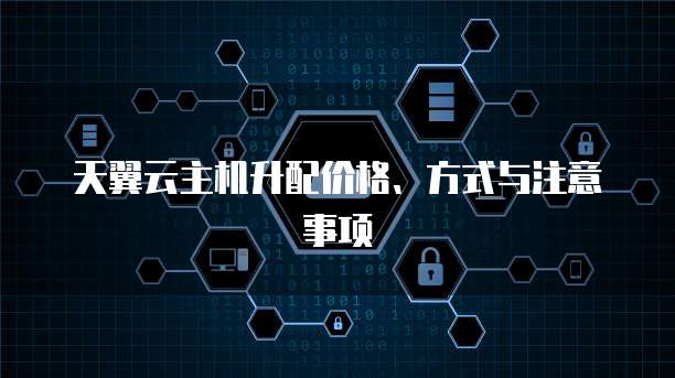 天翼云主机升配价格、方式与注意事项