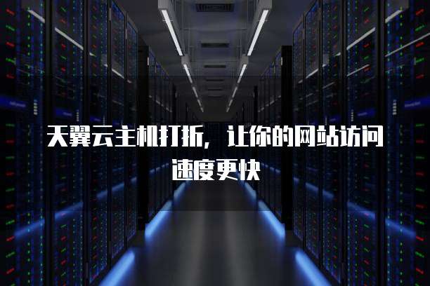 天翼云主机打折,让你的网站访问速度更快