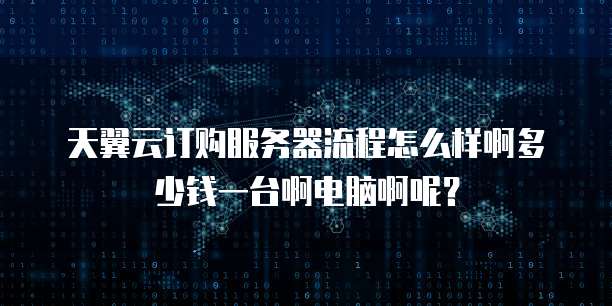 天翼云订购服务器流程怎么样啊多少钱一台啊电脑啊呢？