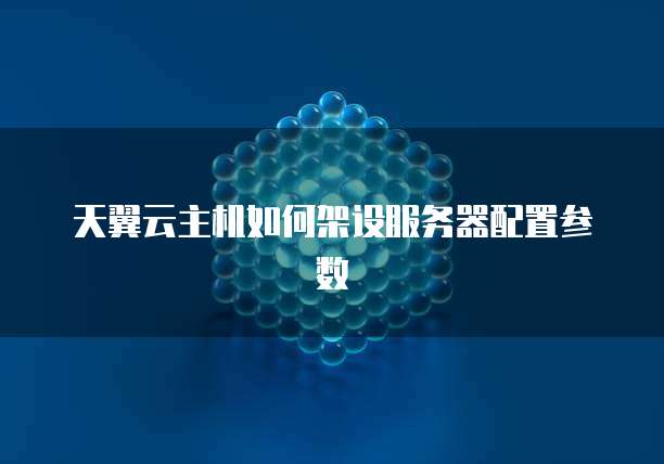 天翼云主机如何架设服务器配置参数