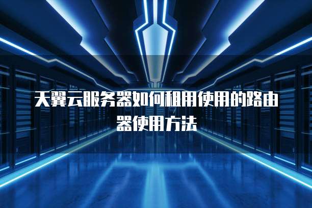 天翼云服务器如何租用使用的路由器使用方法