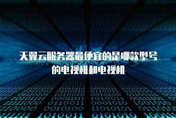天翼云服务器最便宜的是哪款型号的电视机和电视机
