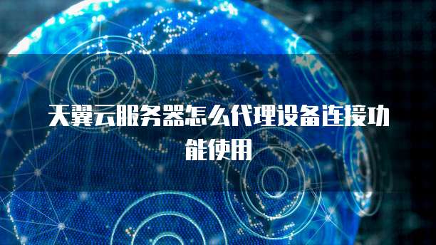 天翼云服务器怎么代理设备连接功能使用