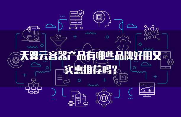 天翼云容器产品有哪些品牌好用又实惠推荐吗?