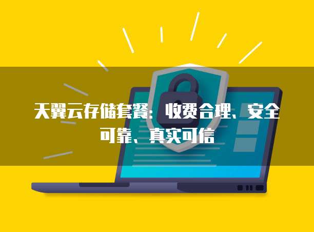 天翼云存储套餐:收费合理、安全可靠、真实可信