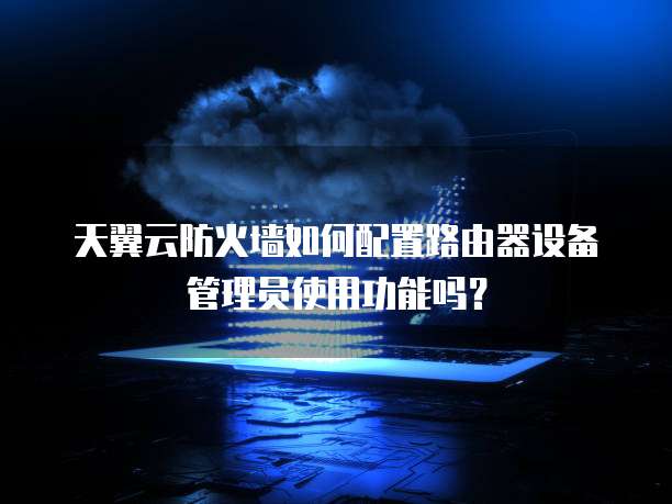 天翼云防火墙如何配置路由器设备管理员使用功能吗?