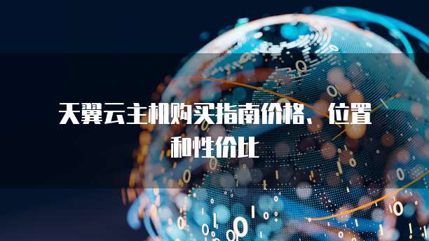 天翼云主机购买指南价格、位置和性价比