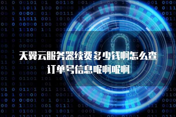 天翼云服务器续费多少钱啊怎么查订单号信息呢啊呢啊