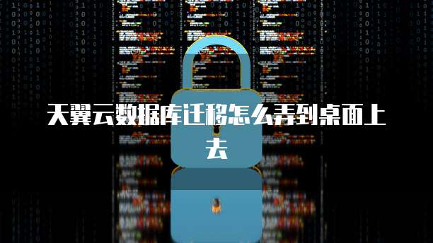 天翼云数据库迁移怎么弄到桌面上去