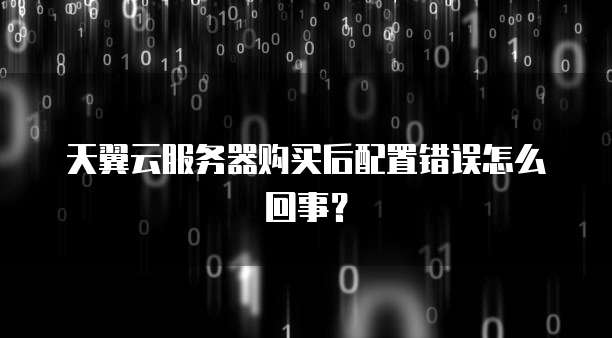 天翼云服务器购买后配置错误怎么回事?