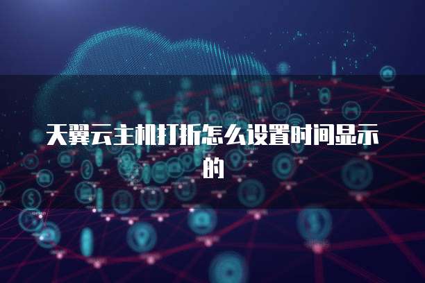 天翼云主机打折怎么设置时间显示的