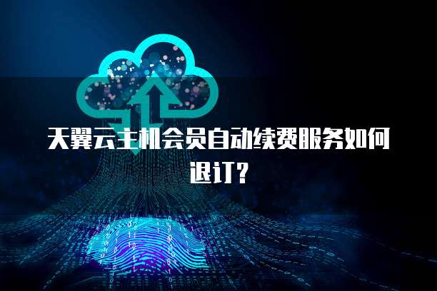 天翼云主机会员自动续费服务如何退订？ 