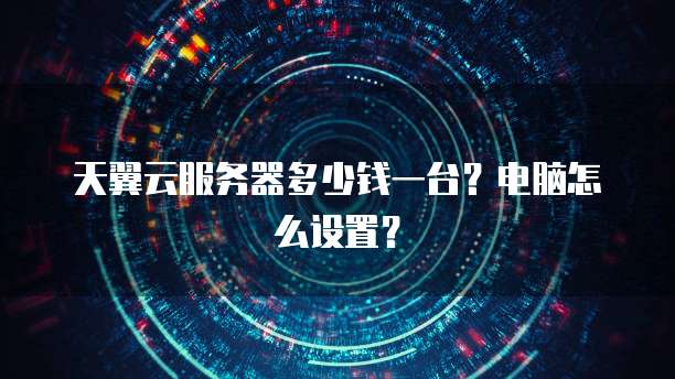 天翼云服务器多少钱一台?电脑怎么设置?