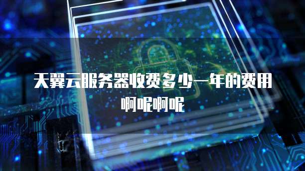 天翼云服务器收费多少一年的费用啊呢啊呢