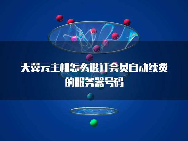天翼云主机怎么退订会员自动续费的服务器号码