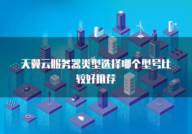 天翼云服务器类型选择哪个型号比较好推荐