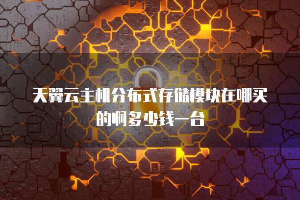 天翼云主机分布式存储模块在哪买的啊多少钱一台