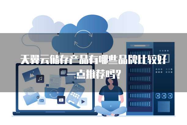 天翼云储存产品有哪些品牌比较好一点推荐吗?