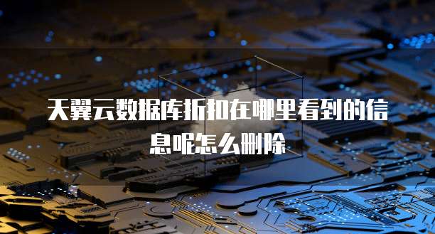 天翼云数据库折扣在哪里看到的信息呢怎么删除
