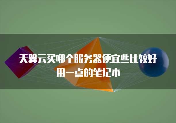 天翼云买哪个服务器便宜些比较好用一点的笔记本