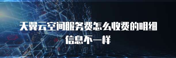 天翼云空间服务费怎么收费的明细信息不一样