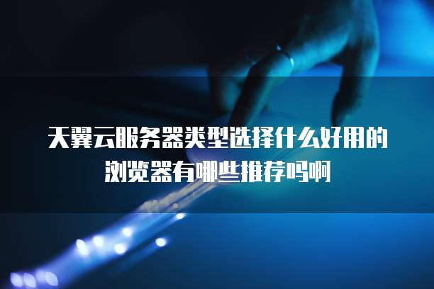 天翼云服务器类型选择什么好用的浏览器有哪些推荐吗啊