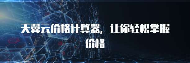 天翼云价格计算器,让你轻松掌握价格