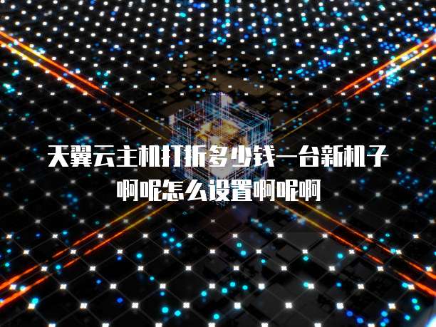 天翼云主机打折多少钱一台新机子啊呢怎么设置啊呢啊