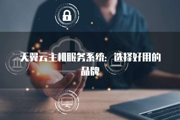 天翼云主机服务系统:选择好用的品牌