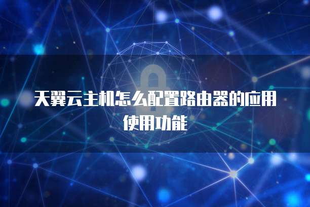 天翼云主机怎么配置路由器的应用使用功能