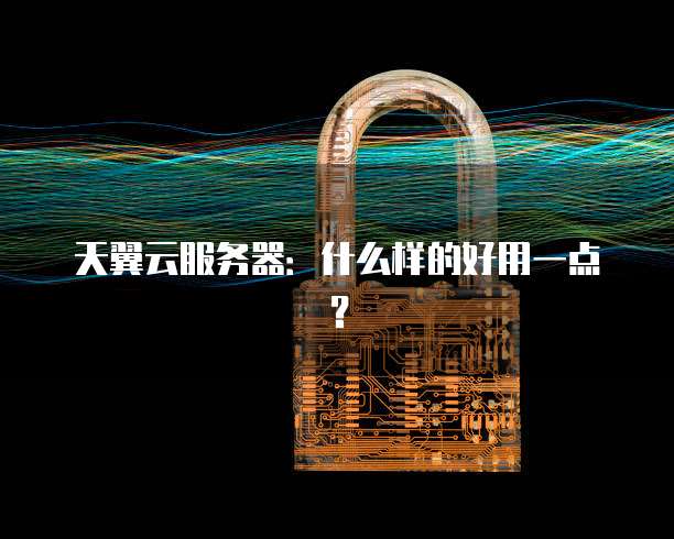 天翼云服务器:什么样的好用一点?
