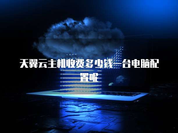 天翼云主机收费多少钱一台电脑配置呢